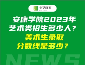 安康学院2023年艺术类招生多少人？美术生录取分数线是多少？