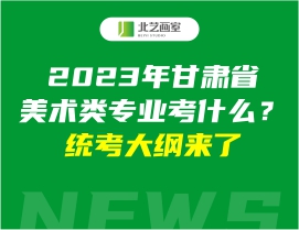 2023年甘肃省美术类专业考什么？统考大纲来了