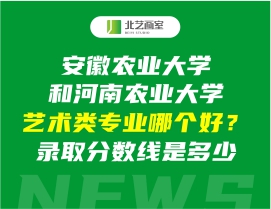 安徽农业大学和河南农业大学艺术类专业哪个好？录取分数线是多少