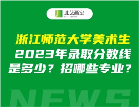 浙江师范大学美术生2023年录取分数线是多少？招哪些专业？