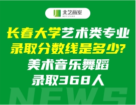 长春大学艺术类专业录取分数线是多少?美术音乐舞蹈录取368人