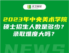 2023年中央美术学院硕士招生人数是多少？录取难度大吗？