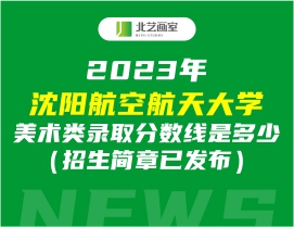 2023年沈阳航空航天大学美术类录取分数线是多少（招生简章已发布）