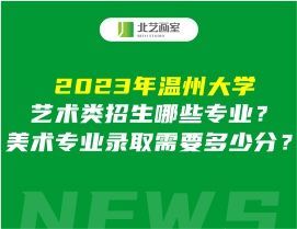 2023年温州大学艺术类招生哪些专业？美术专业录取需要多少分？