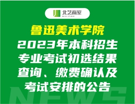 鲁迅美术学院2023年本科招生专业考试初选结果查询、缴费确认及考试安排的公告